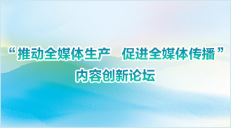 “推動全媒體生產 促進全媒體傳播”內容創(chuàng)新論壇