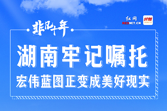 長(zhǎng)卷·非凡十年｜湖南牢記囑托 宏偉藍(lán)圖正變成美好現(xiàn)實(shí)